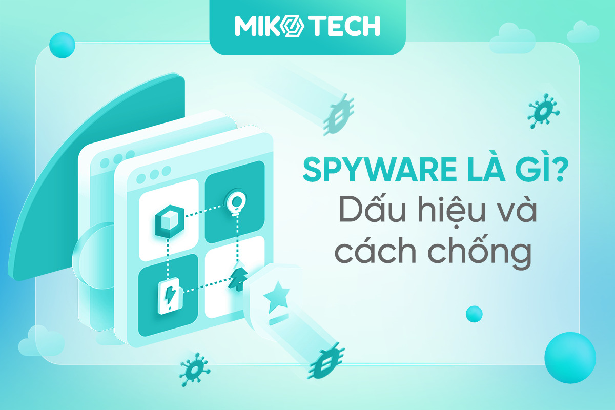 Spyware là gì? Dấu hiệu và cách chống Spyware an toàn, hiệu quả