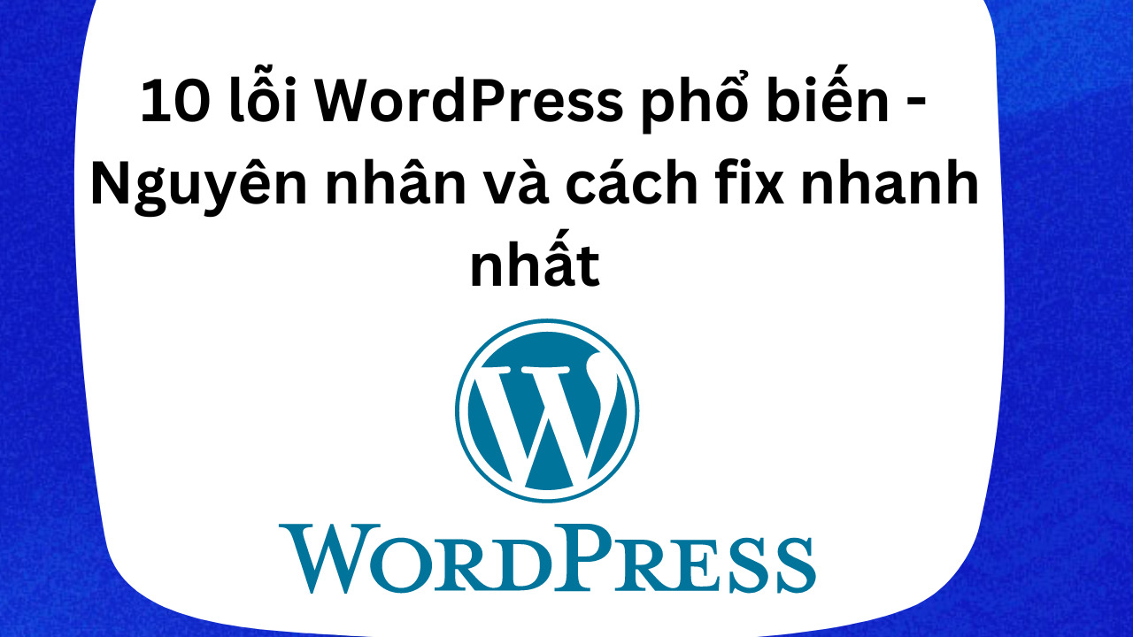 10 lỗi WordPress phổ biến – Nguyên nhân và cách fix nhanh nhất